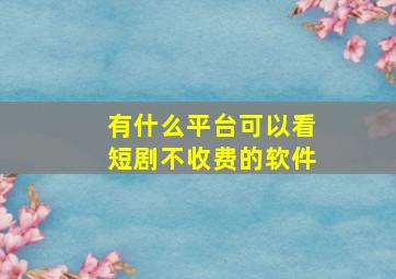 有什么平台可以看短剧不收费的软件