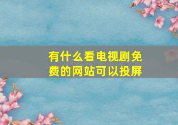 有什么看电视剧免费的网站可以投屏