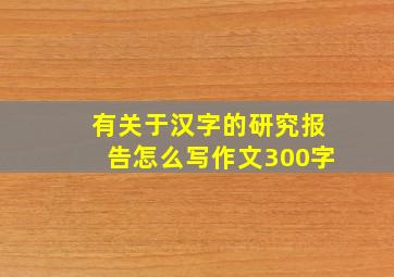 有关于汉字的研究报告怎么写作文300字