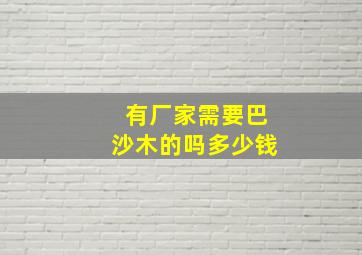 有厂家需要巴沙木的吗多少钱