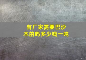 有厂家需要巴沙木的吗多少钱一吨