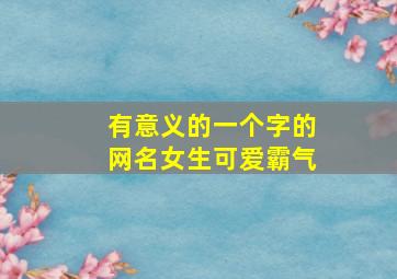 有意义的一个字的网名女生可爱霸气