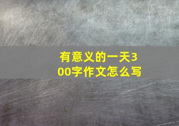 有意义的一天300字作文怎么写