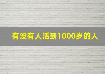 有没有人活到1000岁的人