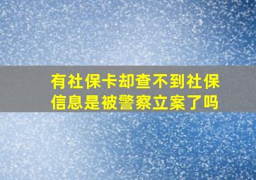 有社保卡却查不到社保信息是被警察立案了吗