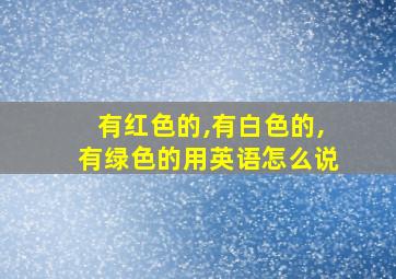 有红色的,有白色的,有绿色的用英语怎么说