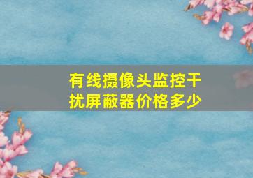 有线摄像头监控干扰屏蔽器价格多少