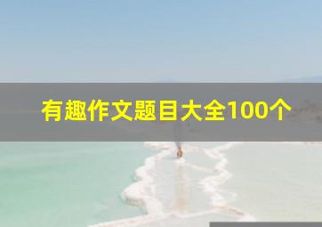 有趣作文题目大全100个