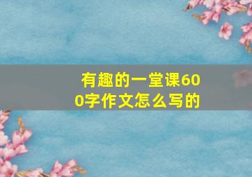 有趣的一堂课600字作文怎么写的