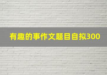 有趣的事作文题目自拟300