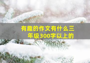 有趣的作文有什么三年级300字以上的