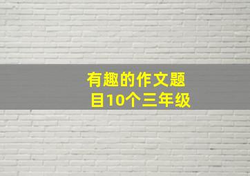 有趣的作文题目10个三年级