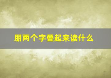 朋两个字叠起来读什么