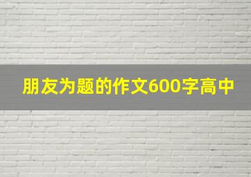 朋友为题的作文600字高中