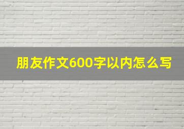 朋友作文600字以内怎么写