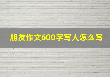 朋友作文600字写人怎么写