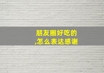 朋友圈好吃的,怎么表达感谢