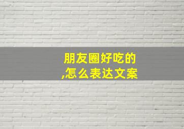 朋友圈好吃的,怎么表达文案