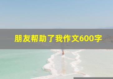 朋友帮助了我作文600字