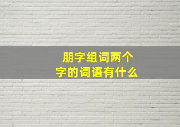 朋字组词两个字的词语有什么