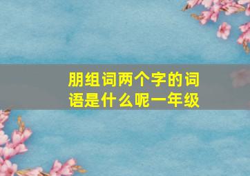 朋组词两个字的词语是什么呢一年级