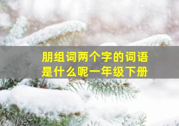 朋组词两个字的词语是什么呢一年级下册