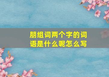 朋组词两个字的词语是什么呢怎么写