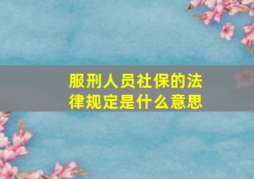 服刑人员社保的法律规定是什么意思