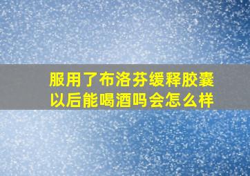 服用了布洛芬缓释胶囊以后能喝酒吗会怎么样