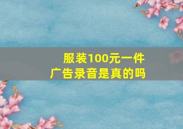 服装100元一件广告录音是真的吗