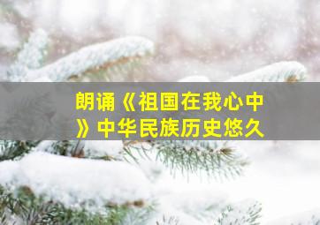 朗诵《祖国在我心中》中华民族历史悠久