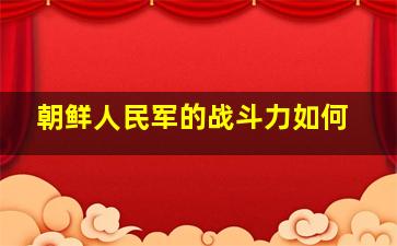 朝鲜人民军的战斗力如何