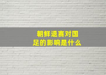 朝鲜退赛对国足的影响是什么