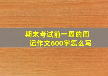 期末考试前一周的周记作文600字怎么写