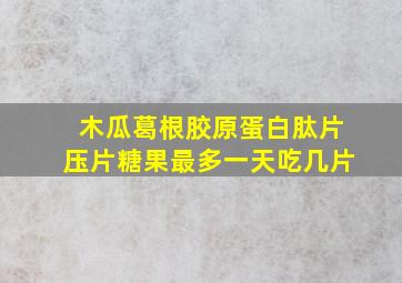 木瓜葛根胶原蛋白肽片压片糖果最多一天吃几片