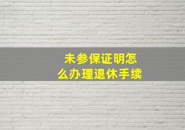 未参保证明怎么办理退休手续