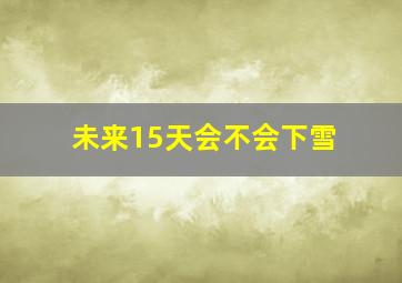 未来15天会不会下雪