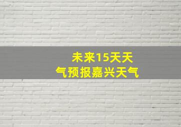 未来15天天气预报嘉兴天气