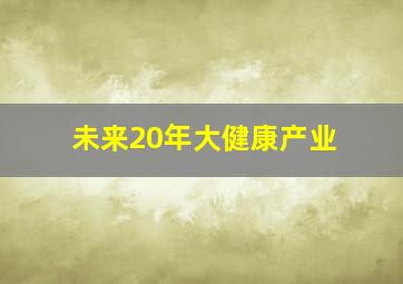 未来20年大健康产业