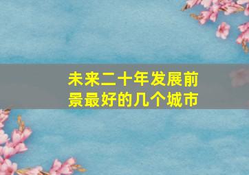 未来二十年发展前景最好的几个城市