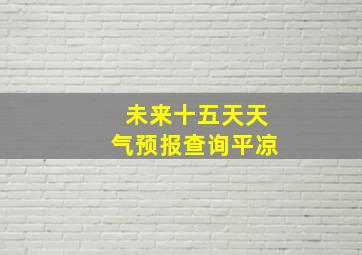 未来十五天天气预报查询平凉