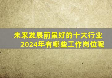 未来发展前景好的十大行业2024年有哪些工作岗位呢