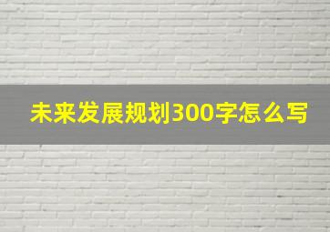 未来发展规划300字怎么写