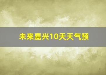 未来嘉兴10天天气预