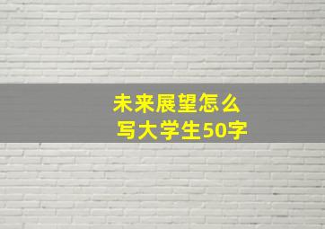 未来展望怎么写大学生50字