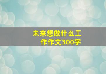 未来想做什么工作作文300字