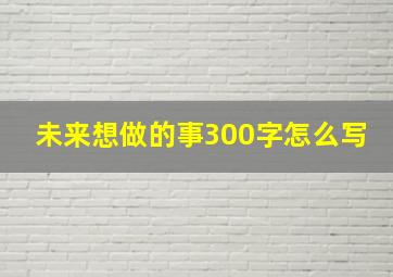 未来想做的事300字怎么写