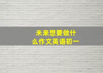 未来想要做什么作文英语初一