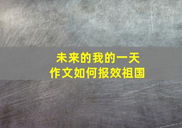 未来的我的一天作文如何报效祖国