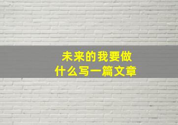 未来的我要做什么写一篇文章